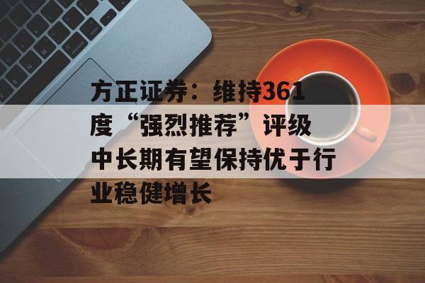 方正证券：维持361度“强烈推荐”评级 中长期有望保持优于行业稳健增长-第1张图片-