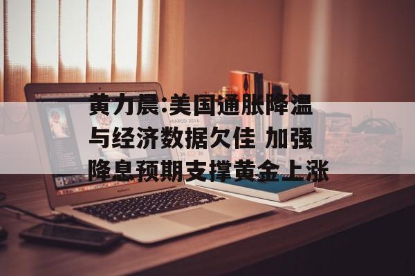 黄力晨:美国通胀降温与经济数据欠佳 加强降息预期支撑黄金上涨-第1张图片-