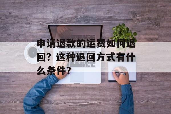 申请退款的运费如何退回？这种退回方式有什么条件？-第1张图片-
