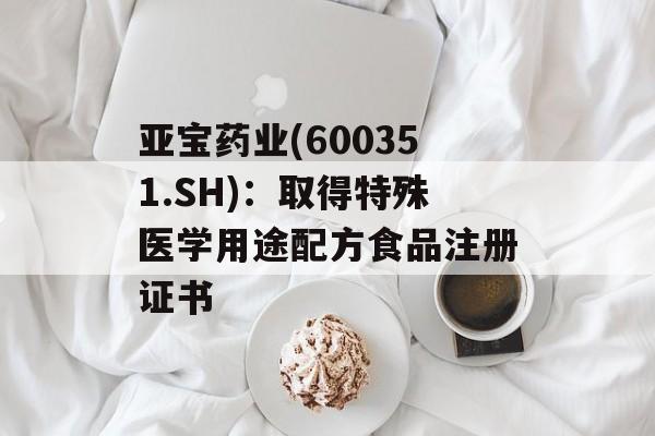 亚宝药业(600351.SH)：取得特殊医学用途配方食品注册证书-第1张图片-