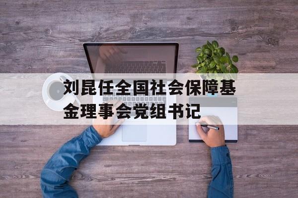 刘昆任全国社会保障基金理事会党组书记-第1张图片-