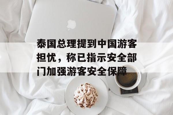 泰国总理提到中国游客担忧，称已指示安全部门加强游客安全保障-第1张图片-