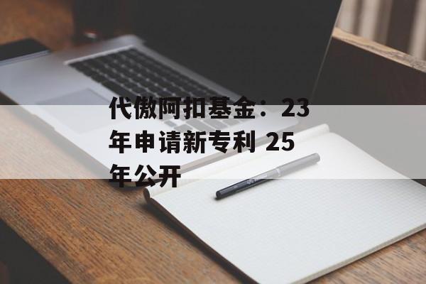代傲阿扣基金：23 年申请新专利 25 年公开-第1张图片-