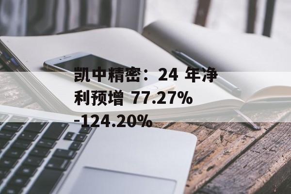 凯中精密：24 年净利预增 77.27%-124.20%-第1张图片-
