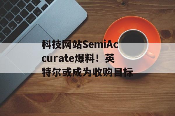 科技网站SemiAccurate爆料！英特尔或成为收购目标-第1张图片-