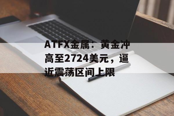 ATFX金属：黄金冲高至2724美元，逼近震荡区间上限-第1张图片-