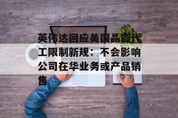 英伟达回应美国晶圆代工限制新规：不会影响公司在华业务或产品销售-第1张图片-