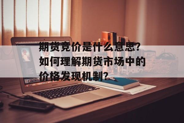 期货竞价是什么意思？如何理解期货市场中的价格发现机制？-第1张图片-