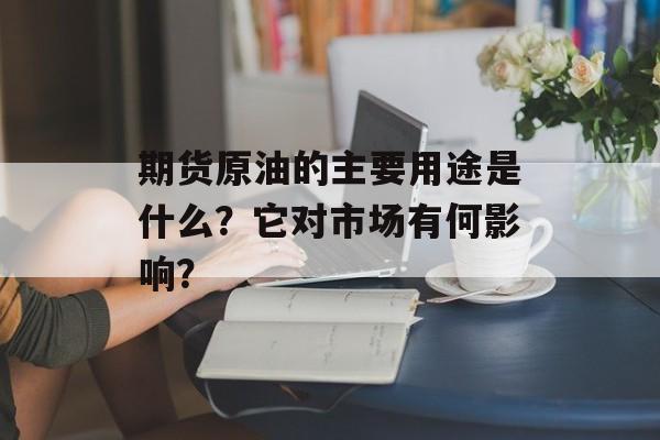 期货原油的主要用途是什么？它对市场有何影响？-第1张图片-