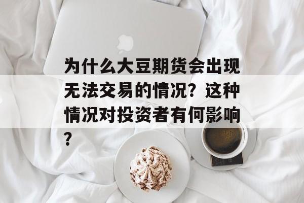 为什么大豆期货会出现无法交易的情况？这种情况对投资者有何影响？-第1张图片-