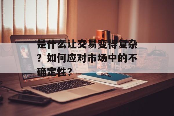 是什么让交易变得复杂？如何应对市场中的不确定性？-第1张图片-