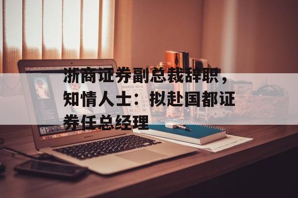 浙商证券副总裁辞职，知情人士：拟赴国都证券任总经理-第1张图片-