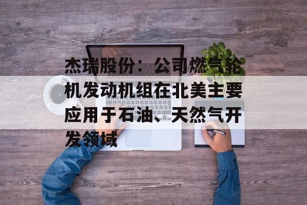 杰瑞股份：公司燃气轮机发动机组在北美主要应用于石油、天然气开发领域-第1张图片-