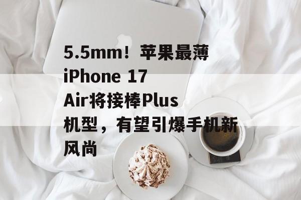5.5mm！苹果最薄iPhone 17 Air将接棒Plus机型，有望引爆手机新风尚-第1张图片-