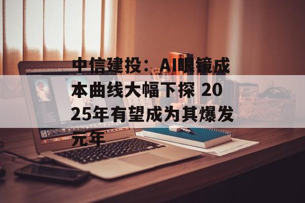 中信建投：AI眼镜成本曲线大幅下探 2025年有望成为其爆发元年-第1张图片-