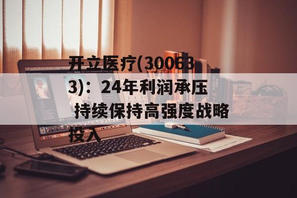 开立医疗(300633)：24年利润承压 持续保持高强度战略投入-第1张图片-
