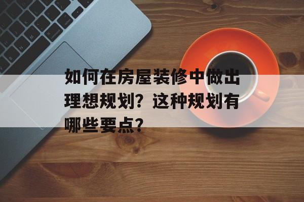 如何在房屋装修中做出理想规划？这种规划有哪些要点？-第1张图片-