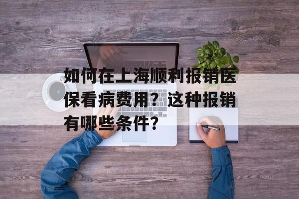如何在上海顺利报销医保看病费用？这种报销有哪些条件？-第1张图片-