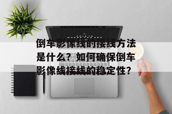 倒车影像线的接线方法是什么？如何确保倒车影像线接线的稳定性？-第1张图片-