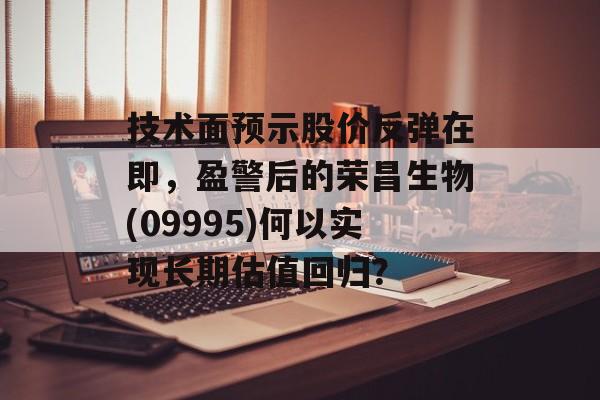技术面预示股价反弹在即，盈警后的荣昌生物(09995)何以实现长期估值回归？-第1张图片-