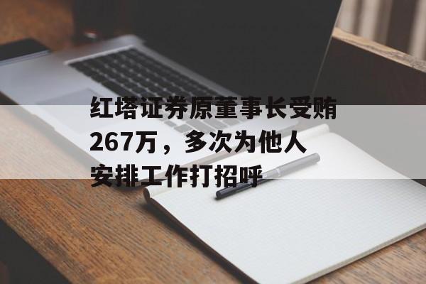 红塔证券原董事长受贿267万，多次为他人安排工作打招呼-第1张图片-