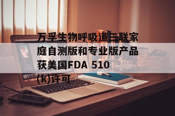 万孚生物呼吸道三联家庭自测版和专业版产品获美国FDA 510(k)许可-第1张图片-