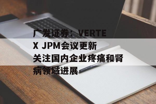 广发证券：VERTEX JPM会议更新 关注国内企业疼痛和肾病领域进展-第1张图片-