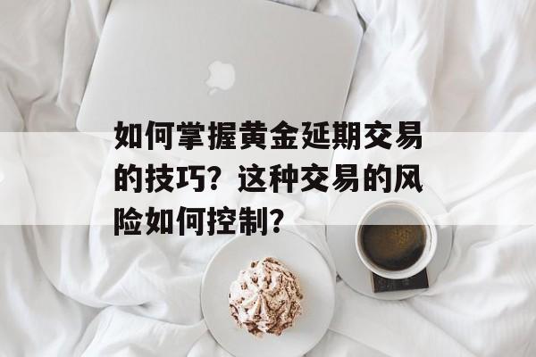 如何掌握黄金延期交易的技巧？这种交易的风险如何控制？-第1张图片-