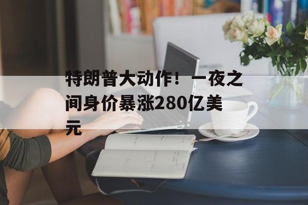 特朗普大动作！一夜之间身价暴涨280亿美元-第1张图片-