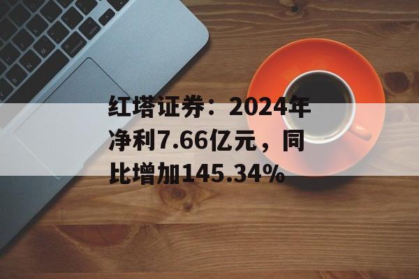 红塔证券：2024年净利7.66亿元，同比增加145.34％-第1张图片-