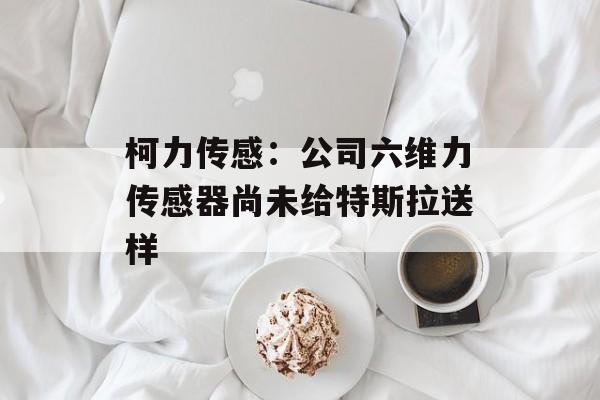 柯力传感：公司六维力传感器尚未给特斯拉送样-第1张图片-