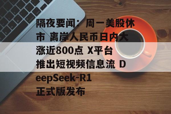 隔夜要闻：周一美股休市 离岸人民币日内大涨近800点 X平台推出短视频信息流 DeepSeek-R1正式版发布-第1张图片-