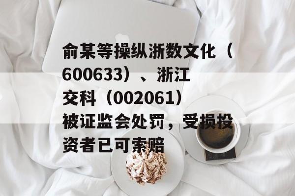 俞某等操纵浙数文化（600633）、浙江交科（002061）被证监会处罚，受损投资者已可索赔-第1张图片-