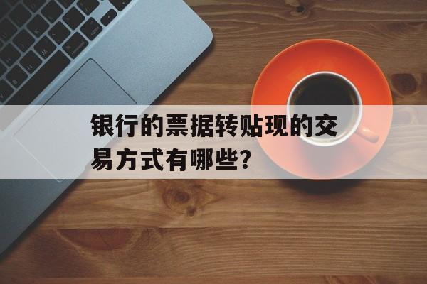 银行的票据转贴现的交易方式有哪些？-第1张图片-
