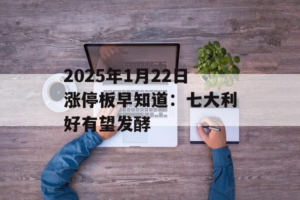 2025年1月22日涨停板早知道：七大利好有望发酵-第1张图片-