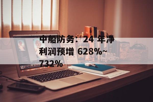 中船防务：24 年净利润预增 628%~732%-第1张图片-