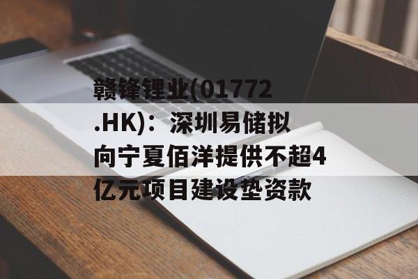 赣锋锂业(01772.HK)：深圳易储拟向宁夏佰洋提供不超4亿元项目建设垫资款-第1张图片-
