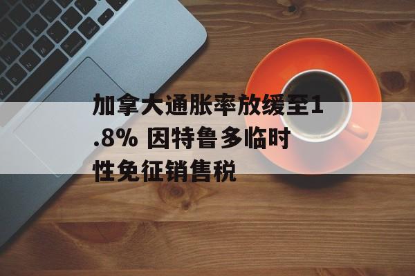 加拿大通胀率放缓至1.8% 因特鲁多临时性免征销售税-第1张图片-