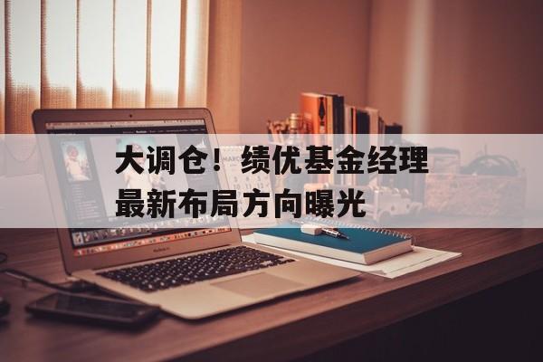 大调仓！绩优基金经理最新布局方向曝光-第1张图片-