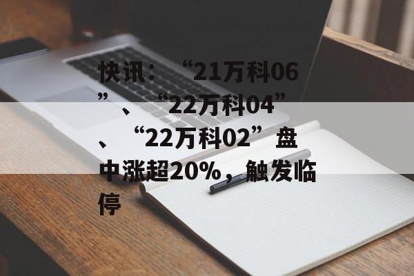 快讯：“21万科06”、“22万科04”、“22万科02”盘中涨超20%，触发临停-第1张图片-
