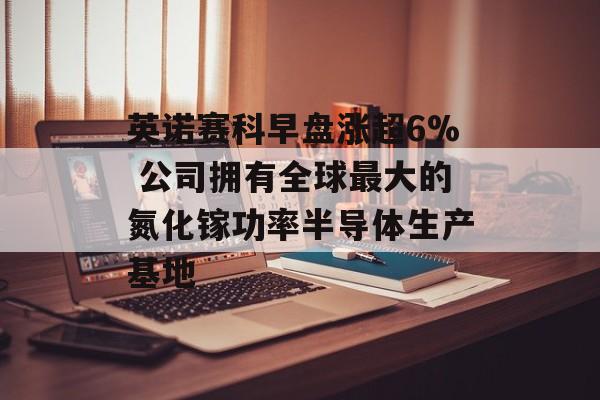 英诺赛科早盘涨超6% 公司拥有全球最大的氮化镓功率半导体生产基地-第1张图片-
