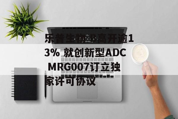乐普生物-B高开逾13% 就创新型ADC MRG007订立独家许可协议-第1张图片-