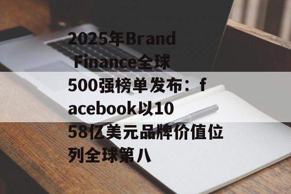 2025年Brand Finance全球500强榜单发布：facebook以1058亿美元品牌价值位列全球第八-第1张图片-