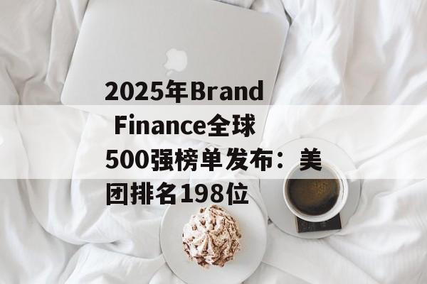 2025年Brand Finance全球500强榜单发布：美团排名198位-第1张图片-