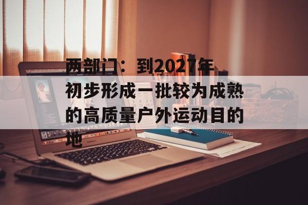 两部门：到2027年初步形成一批较为成熟的高质量户外运动目的地-第1张图片-
