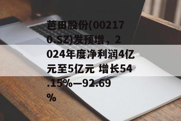 芭田股份(002170.SZ)发预增，2024年度净利润4亿元至5亿元 增长54.15%―92.69%-第1张图片-