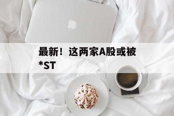 最新！这两家A股或被*ST-第1张图片-