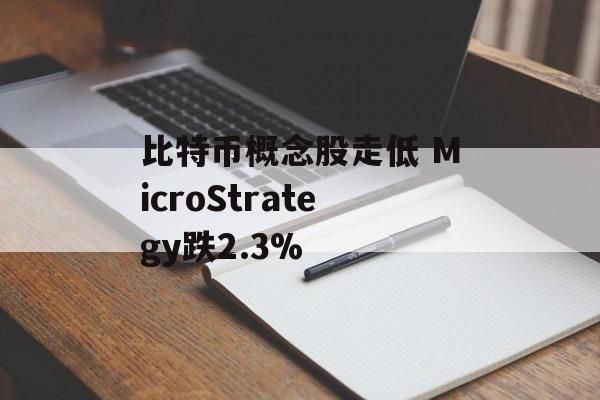 比特币概念股走低 MicroStrategy跌2.3%-第1张图片-