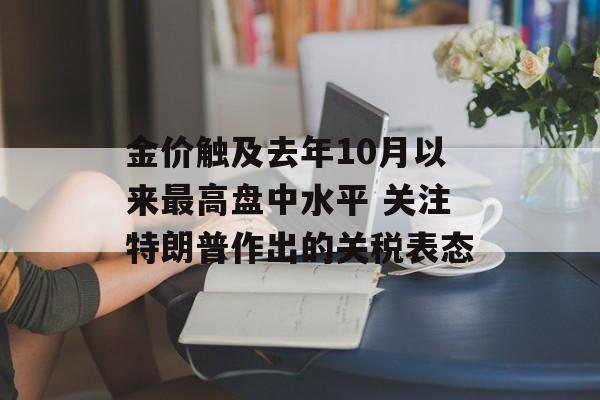 金价触及去年10月以来最高盘中水平 关注特朗普作出的关税表态-第1张图片-