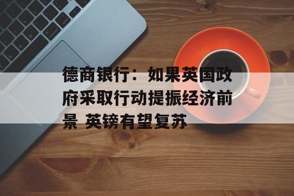 德商银行：如果英国政府采取行动提振经济前景 英镑有望复苏-第1张图片-